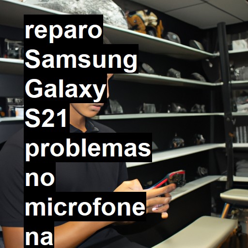 SAMSUNG GALAXY S21 PROBLEMAS NO MICROFONE | ConsertaSmart