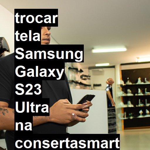 TROCAR TELA SAMSUNG GALAXY S23 ULTRA | Veja o preço