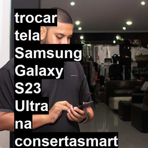 TROCAR TELA SAMSUNG GALAXY S23 ULTRA | Veja o preço