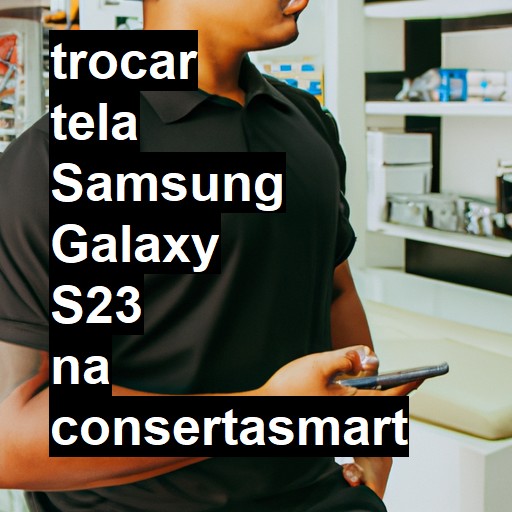 TROCAR TELA SAMSUNG GALAXY S23 | Veja o preço