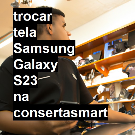 TROCAR TELA SAMSUNG GALAXY S23 | Veja o preço