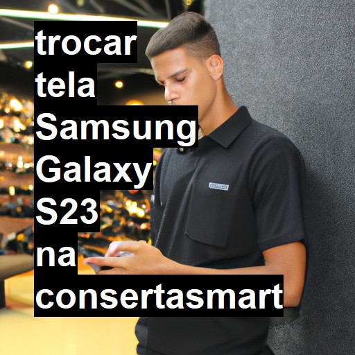 TROCAR TELA SAMSUNG GALAXY S23 | Veja o preço