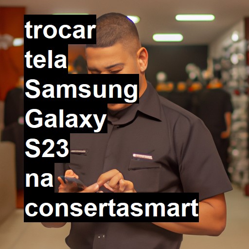 TROCAR TELA SAMSUNG GALAXY S23 | Veja o preço