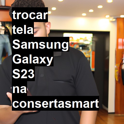 TROCAR TELA SAMSUNG GALAXY S23 | Veja o preço