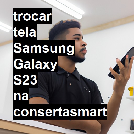 TROCAR TELA SAMSUNG GALAXY S23 | Veja o preço