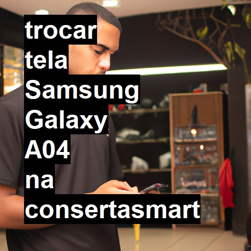 TROCAR TELA SAMSUNG GALAXY A04 | Veja o preço