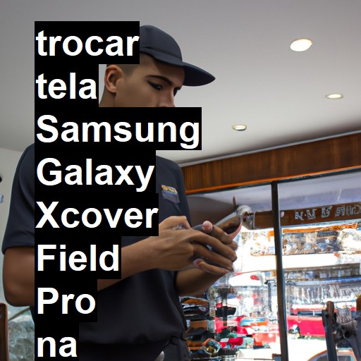 TROCAR TELA SAMSUNG GALAXY XCOVER FIELD PRO | Veja o preço