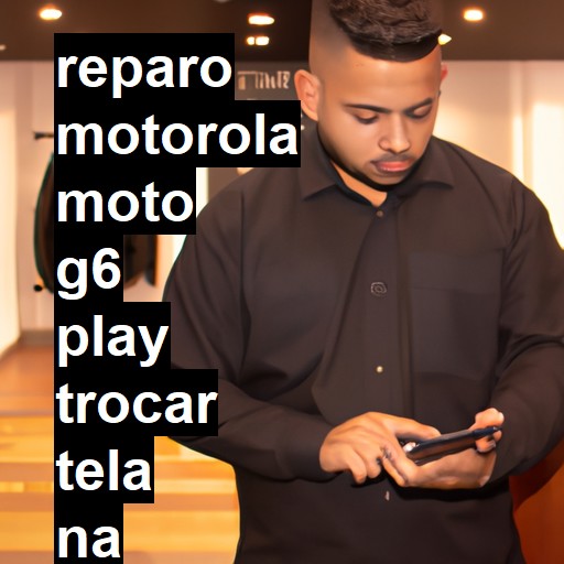 TROCAR TELA MOTOROLA MOTO G6 PLAY | Veja o preço